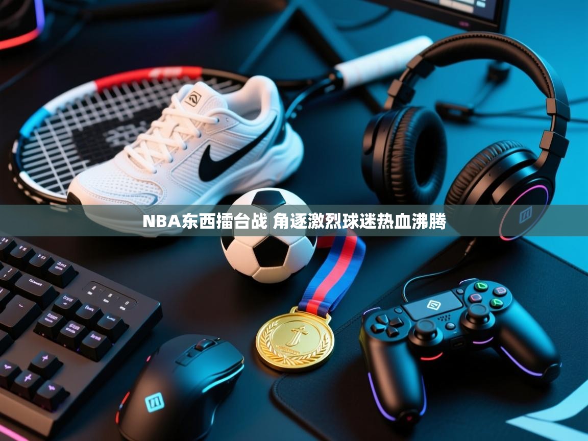 问鼎娱乐pg电子-NBA东西擂台战 角逐激烈球迷热血沸腾