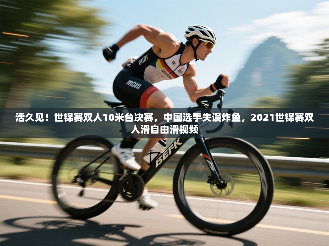 问鼎娱乐入口官网-活久见!世锦赛双人10米台决赛,中国选手失误炸鱼,2021世锦赛双人滑自由滑视频 第2张