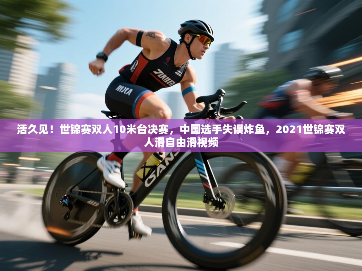 问鼎娱乐入口官网-活久见!世锦赛双人10米台决赛,中国选手失误炸鱼,2021世锦赛双人滑自由滑视频 第3张