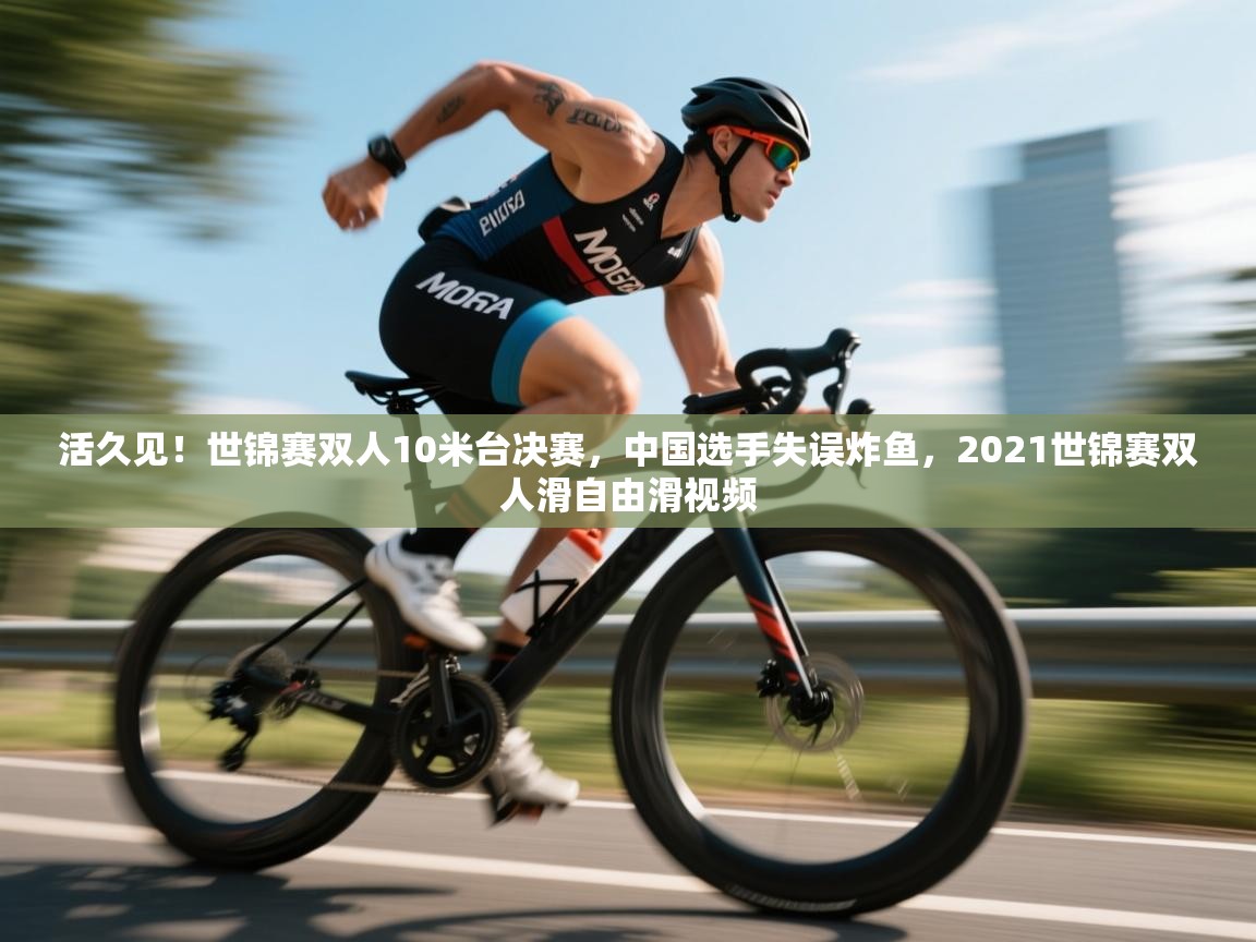 问鼎娱乐入口官网-活久见!世锦赛双人10米台决赛,中国选手失误炸鱼,2021世锦赛双人滑自由滑视频 第4张