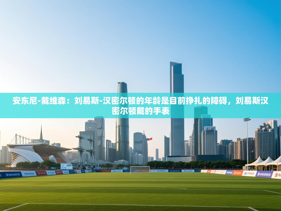 问鼎体育app官网入口-安东尼-戴维森:刘易斯-汉密尔顿的年龄是目前挣扎的障碍,刘易斯汉密尔顿戴的手表