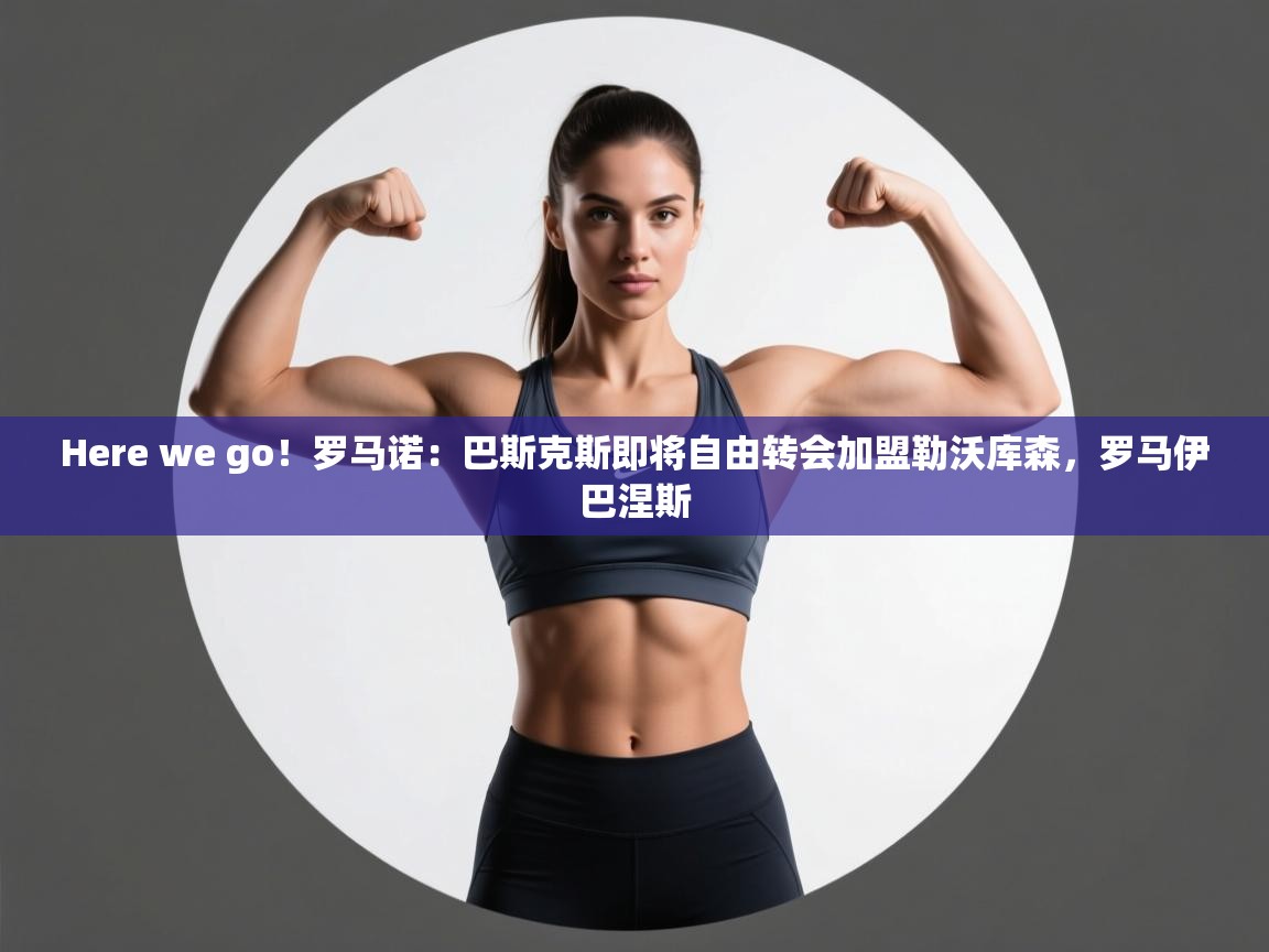 问鼎娱乐app官网下载-Here we go!罗马诺:巴斯克斯即将自由转会加盟勒沃库森,罗马伊巴涅斯 第4张