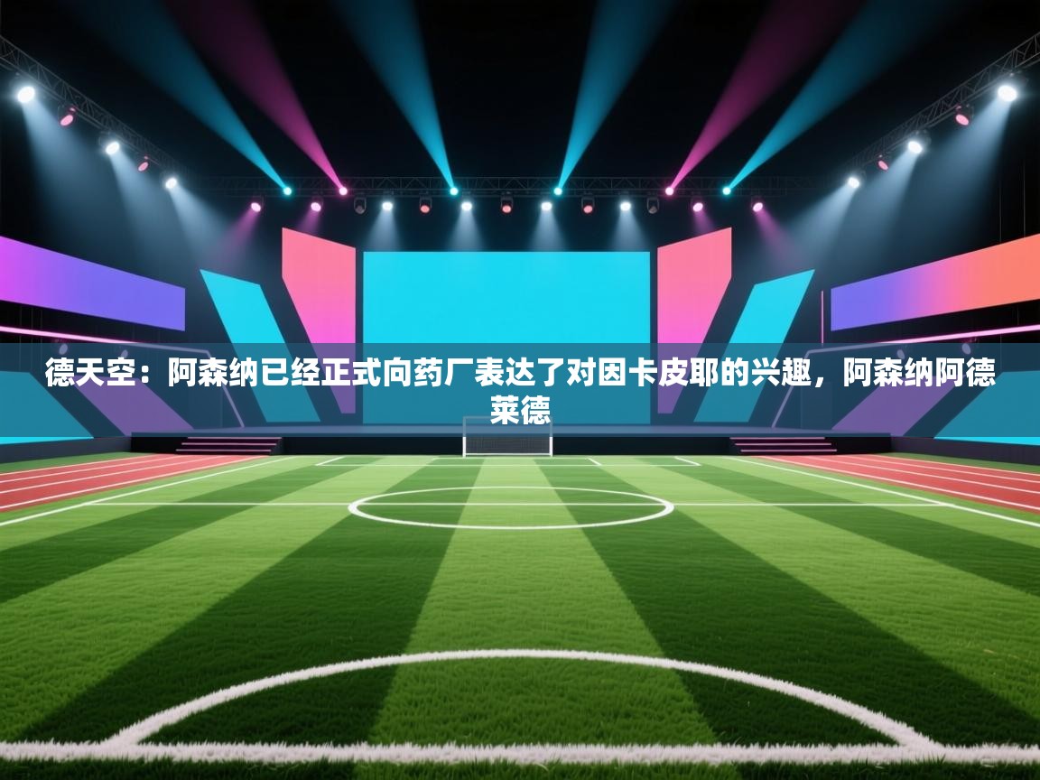 问鼎体育下载-德天空：阿森纳已经正式向药厂表达了对因卡皮耶的兴趣，阿森纳阿德莱德  第1张