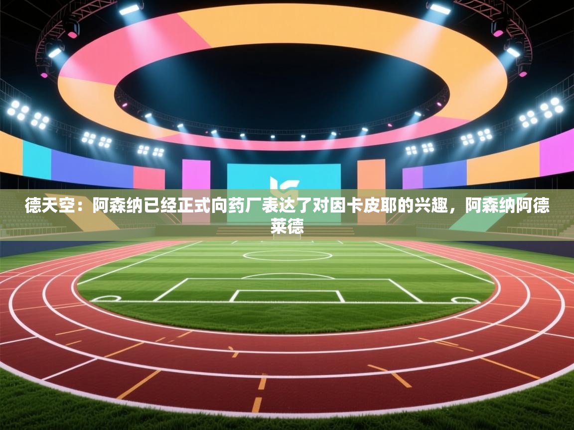 问鼎体育下载-德天空：阿森纳已经正式向药厂表达了对因卡皮耶的兴趣，阿森纳阿德莱德  第2张