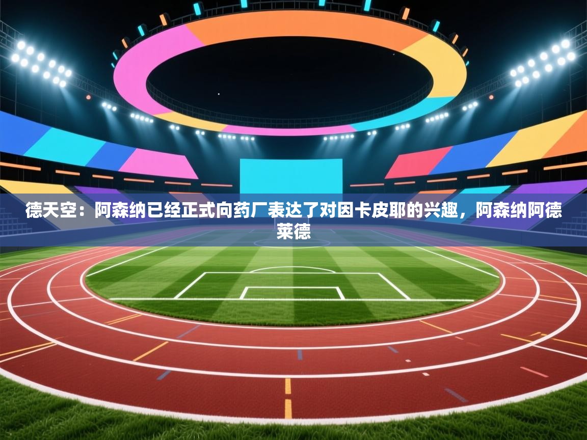 问鼎体育下载-德天空：阿森纳已经正式向药厂表达了对因卡皮耶的兴趣，阿森纳阿德莱德  第3张