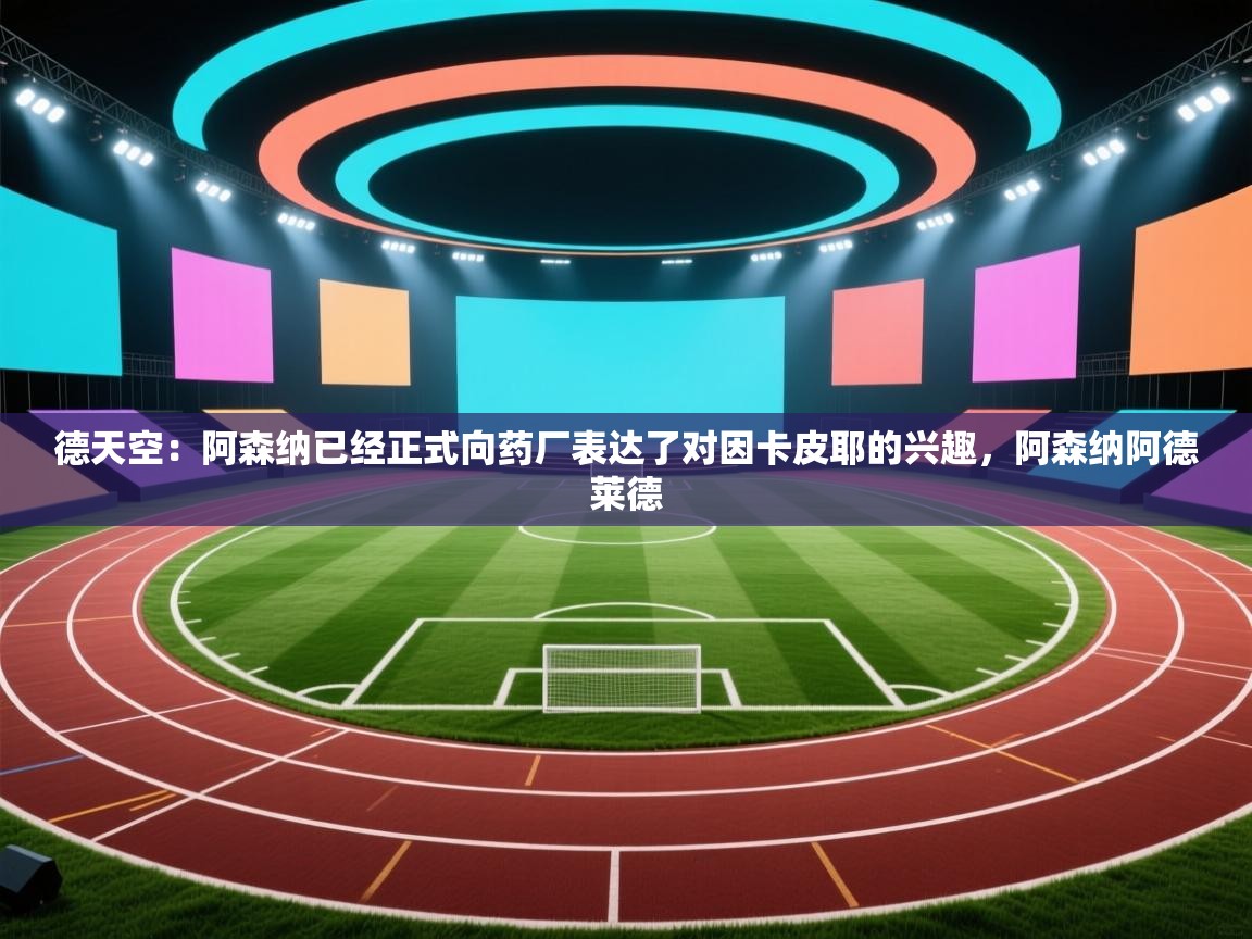 问鼎体育下载-德天空：阿森纳已经正式向药厂表达了对因卡皮耶的兴趣，阿森纳阿德莱德  第4张