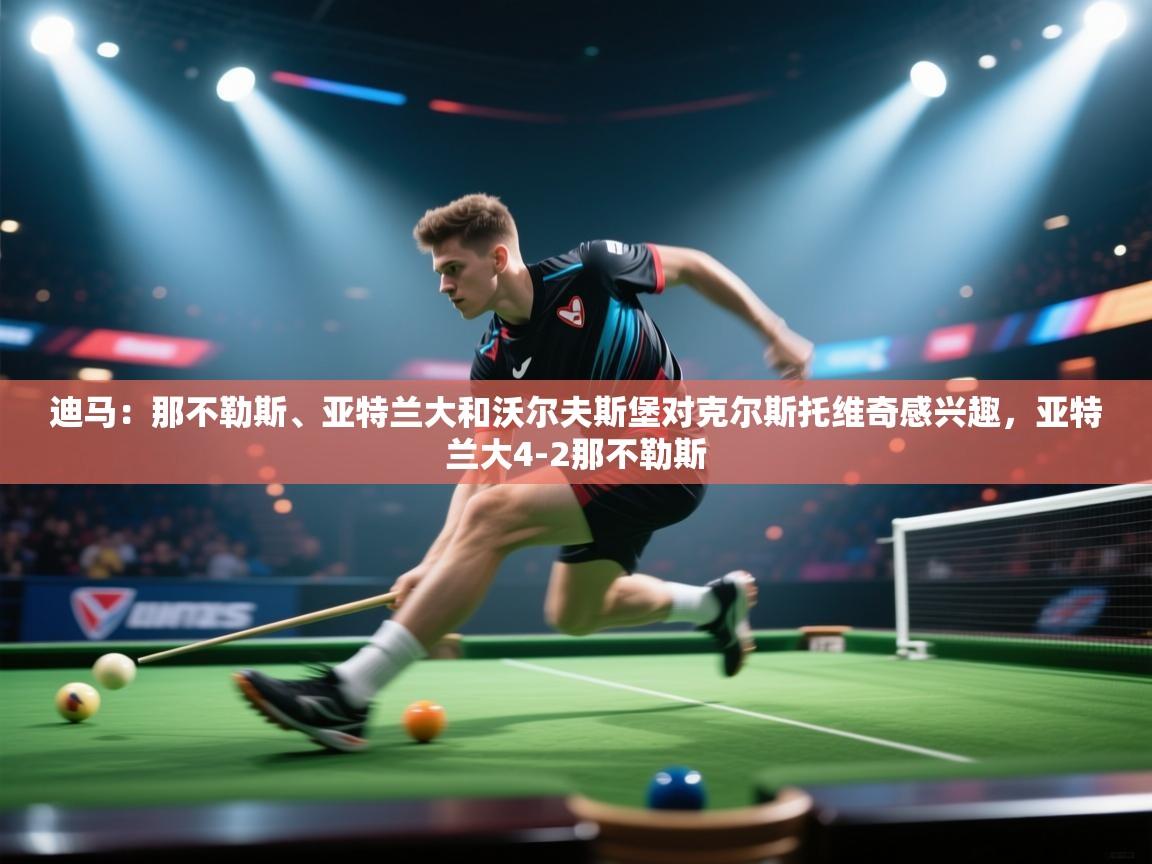 问鼎娱乐app官方下载-迪马:那不勒斯、亚特兰大和沃尔夫斯堡对克尔斯托维奇感兴趣,亚特兰大4-2那不勒斯 第1张