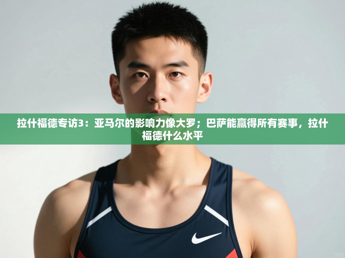 问鼎体育app-拉什福德专访3：亚马尔的影响力像大罗；巴萨能赢得所有赛事，拉什福德什么水平  第1张