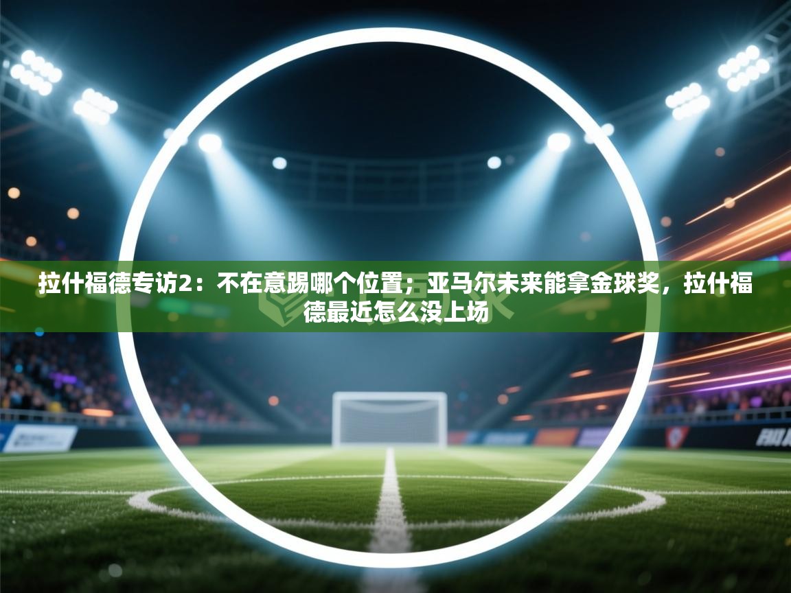 问鼎娱乐链接-拉什福德专访2：不在意踢哪个位置；亚马尔未来能拿金球奖，拉什福德最近怎么没上场  第1张