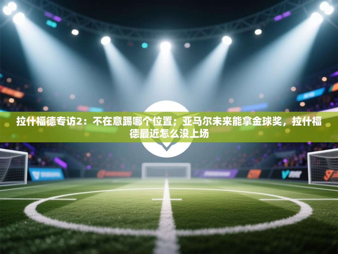 问鼎娱乐链接-拉什福德专访2：不在意踢哪个位置；亚马尔未来能拿金球奖，拉什福德最近怎么没上场  第2张