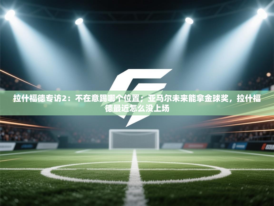 问鼎娱乐链接-拉什福德专访2：不在意踢哪个位置；亚马尔未来能拿金球奖，拉什福德最近怎么没上场  第3张