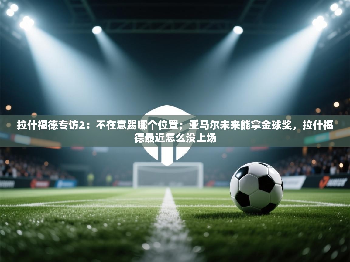 问鼎娱乐链接-拉什福德专访2：不在意踢哪个位置；亚马尔未来能拿金球奖，拉什福德最近怎么没上场  第4张