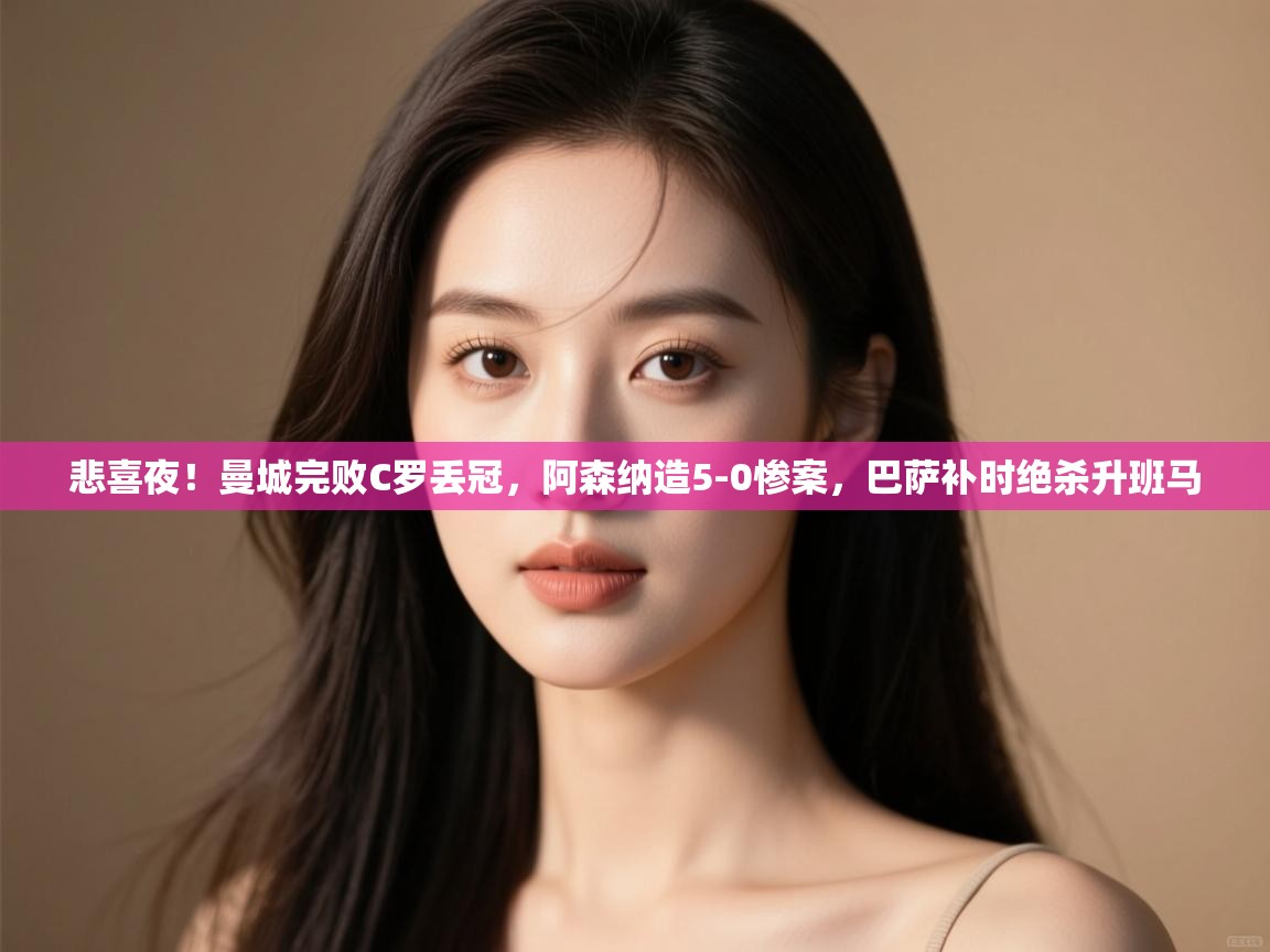 问鼎体育官网-悲喜夜！曼城完败C罗丢冠，阿森纳造5-0惨案，巴萨补时绝杀升班马