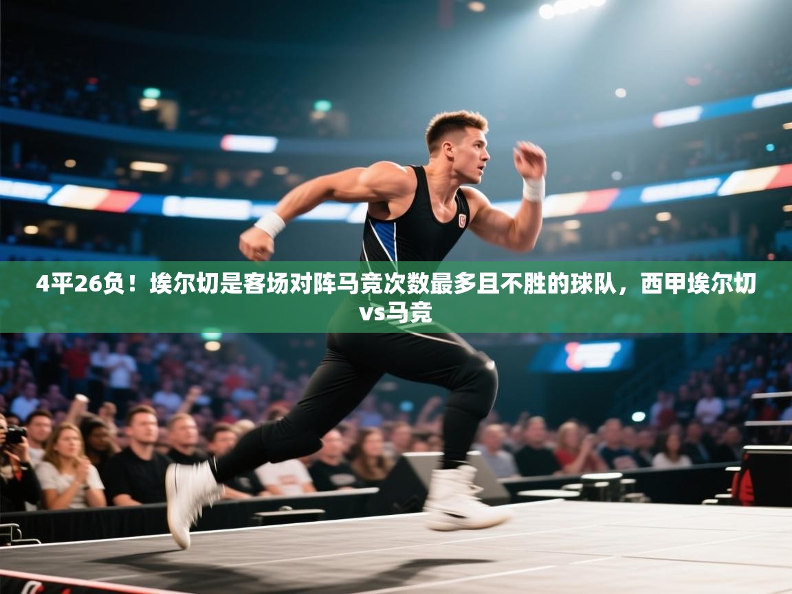 问鼎娱乐app-4平26负！埃尔切是客场对阵马竞次数最多且不胜的球队，西甲埃尔切vs马竞