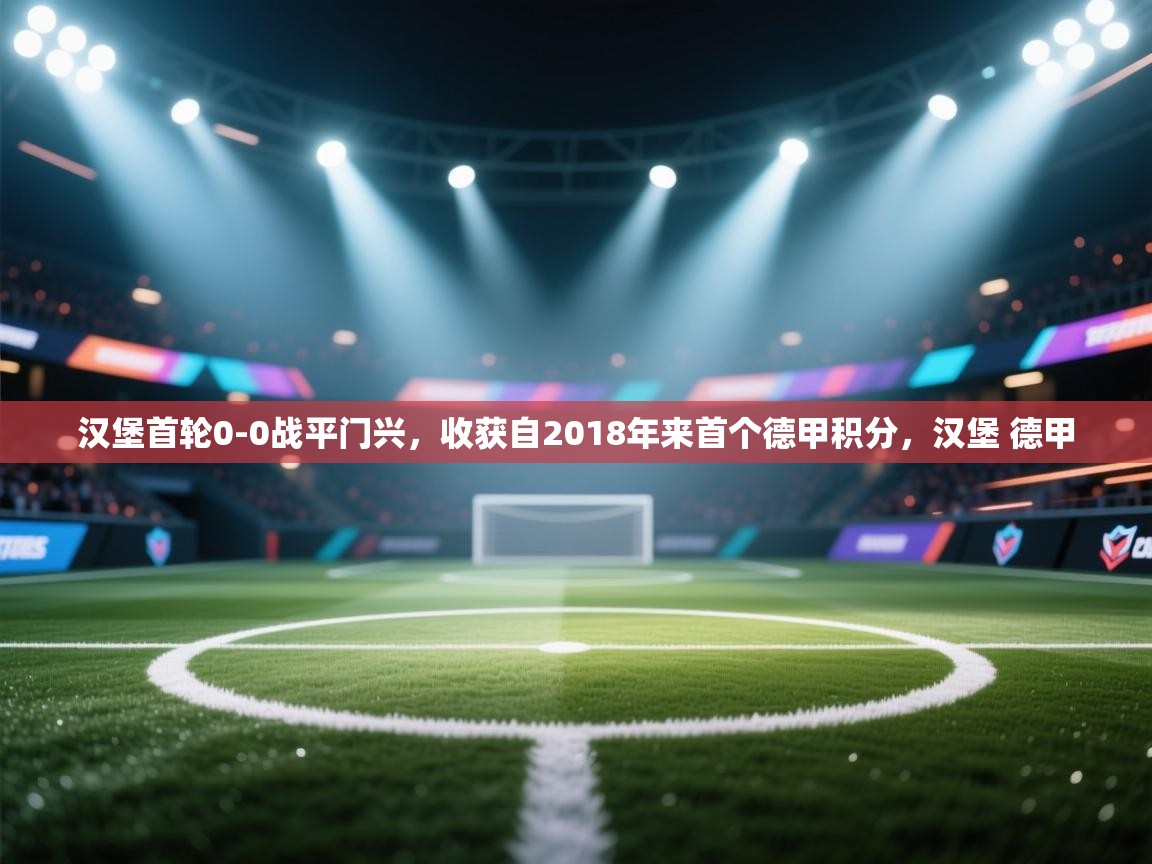 问鼎娱乐ios-汉堡首轮0-0战平门兴,收获自2018年来首个德甲积分,汉堡 德甲 第1张