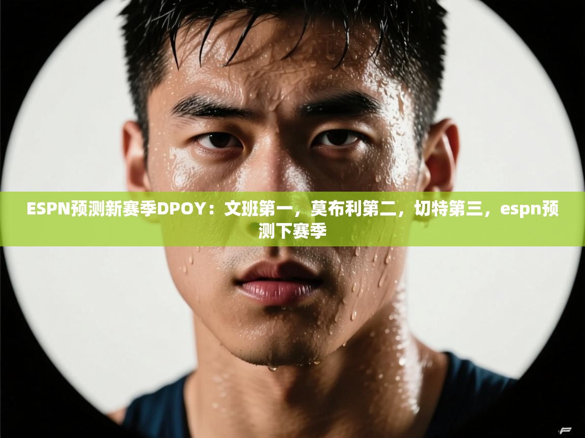 问鼎娱乐在线玩-ESPN预测新赛季DPOY:文班第一,莫布利第二,切特第三,espn预测下赛季