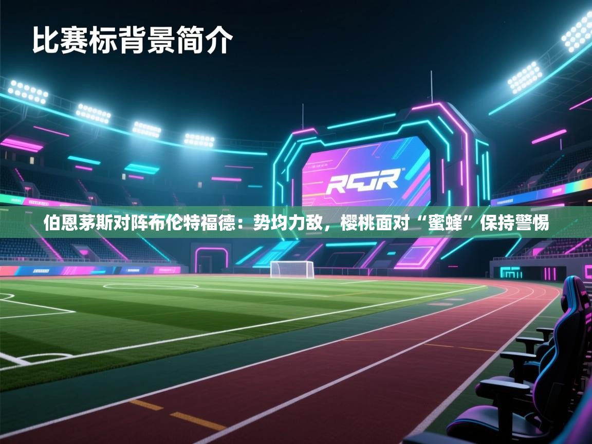 问鼎娱乐app下载官网-伯恩茅斯对阵布伦特福德:势均力敌,樱桃面对“蜜蜂”保持警惕