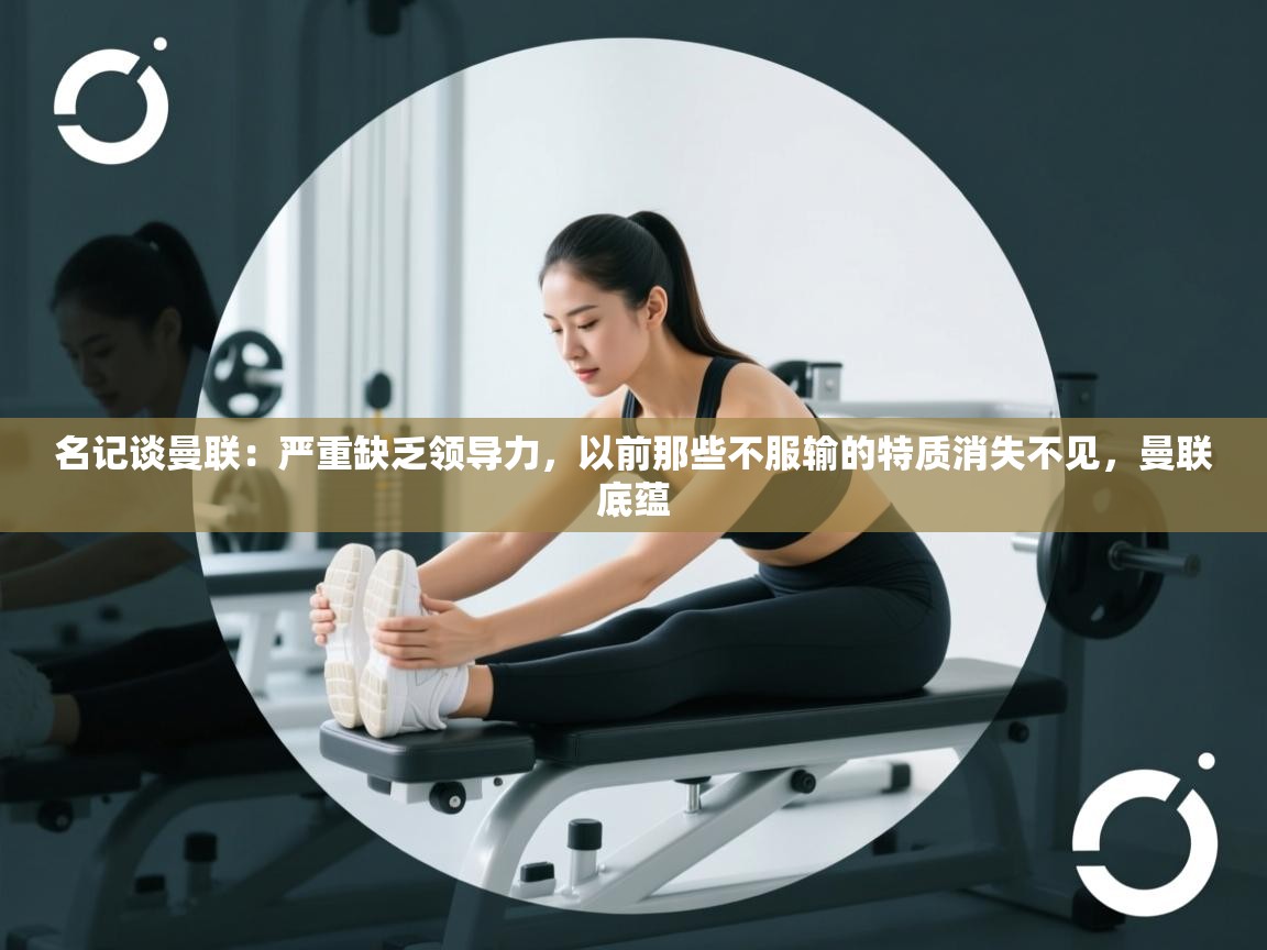 问鼎娱乐在线网址-名记谈曼联：严重缺乏领导力，以前那些不服输的特质消失不见，曼联底蕴  第3张