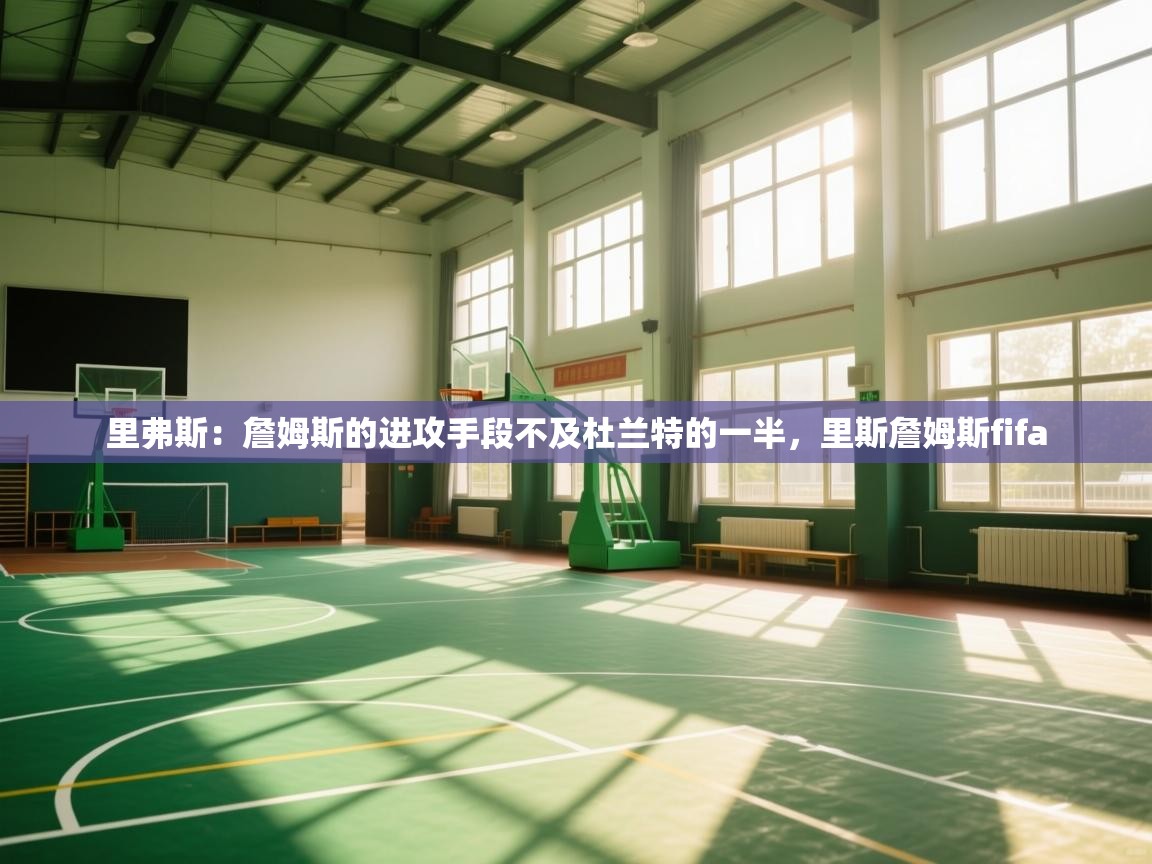 问鼎娱乐官网-里弗斯:詹姆斯的进攻手段不及杜兰特的一半,里斯詹姆斯fifa