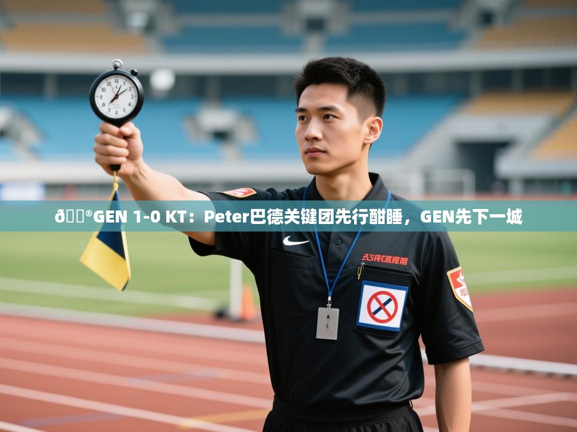 问鼎体育游戏-🎮GEN 1-0 KT:Peter巴德关键团先行酣睡,GEN先下一城