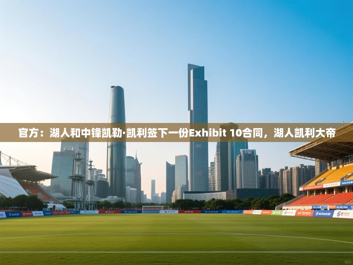 问鼎娱乐app下载安装-官方:湖人和中锋凯勒·凯利签下一份Exhibit 10合同,湖人凯利大帝