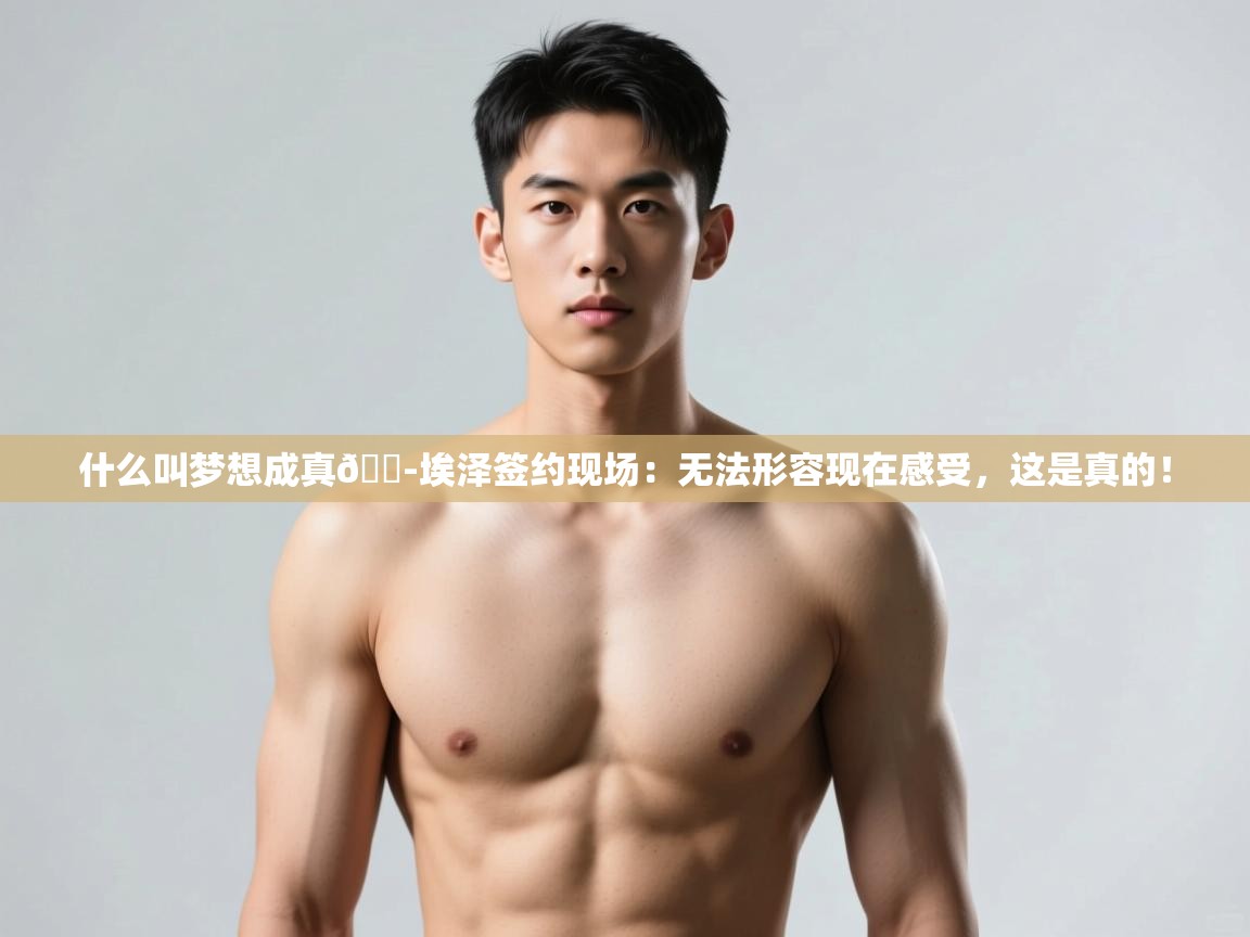 问鼎娱乐官网-什么叫梦想成真😭埃泽签约现场:无法形容现在感受,这是真的!