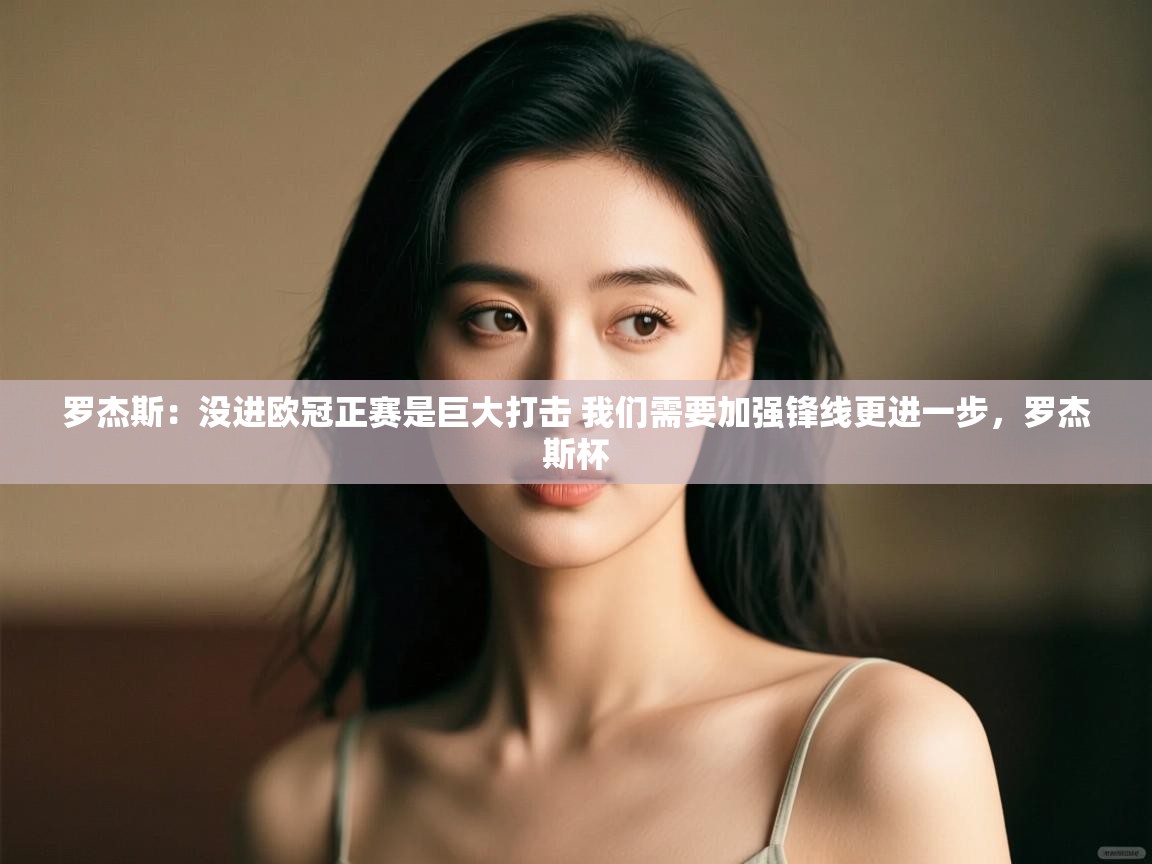 问鼎娱乐官方网站-罗杰斯:没进欧冠正赛是巨大打击 我们需要加强锋线更进一步,罗杰斯杯