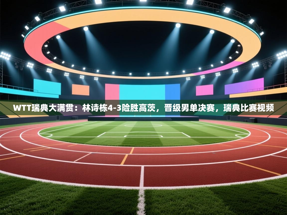 问鼎体育下载-WTT瑞典大满贯：林诗栋4-3险胜高茨，晋级男单决赛，瑞典比赛视频