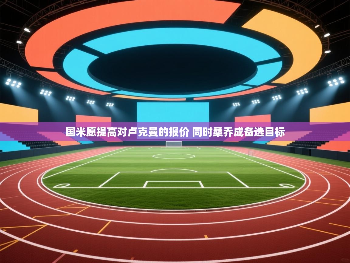 问鼎娱乐入口-国米愿提高对卢克曼的报价 同时桑乔成备选目标