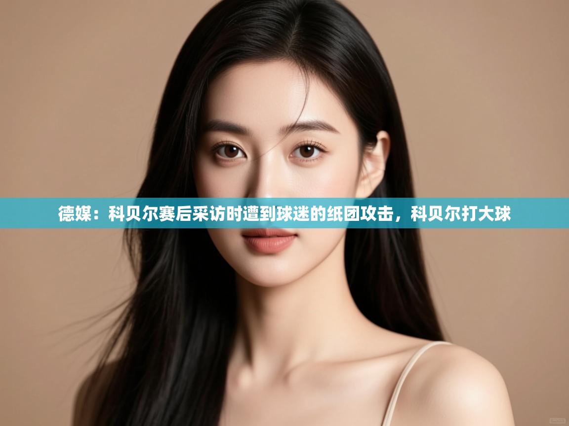 问鼎体育游戏-德媒：科贝尔赛后采访时遭到球迷的纸团攻击，科贝尔打大球