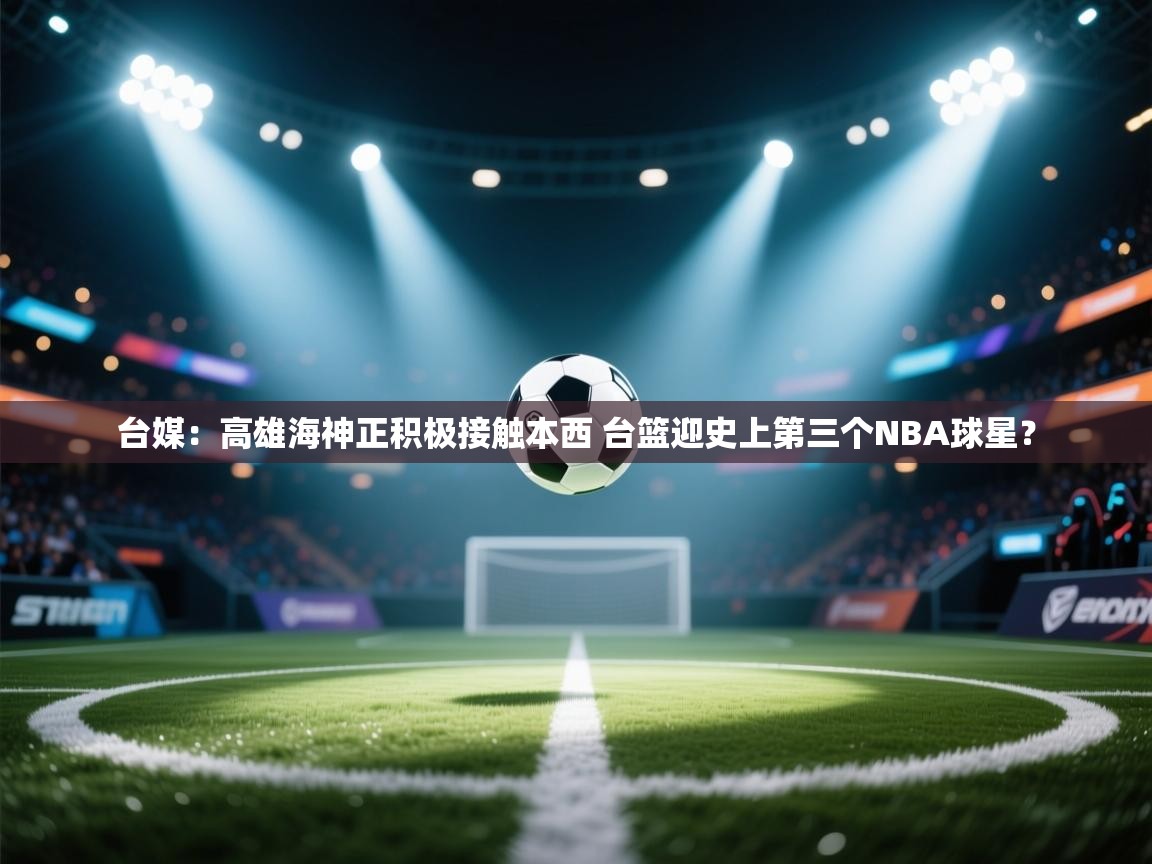 问鼎娱乐注册-台媒：高雄海神正积极接触本西 台篮迎史上第三个NBA球星？