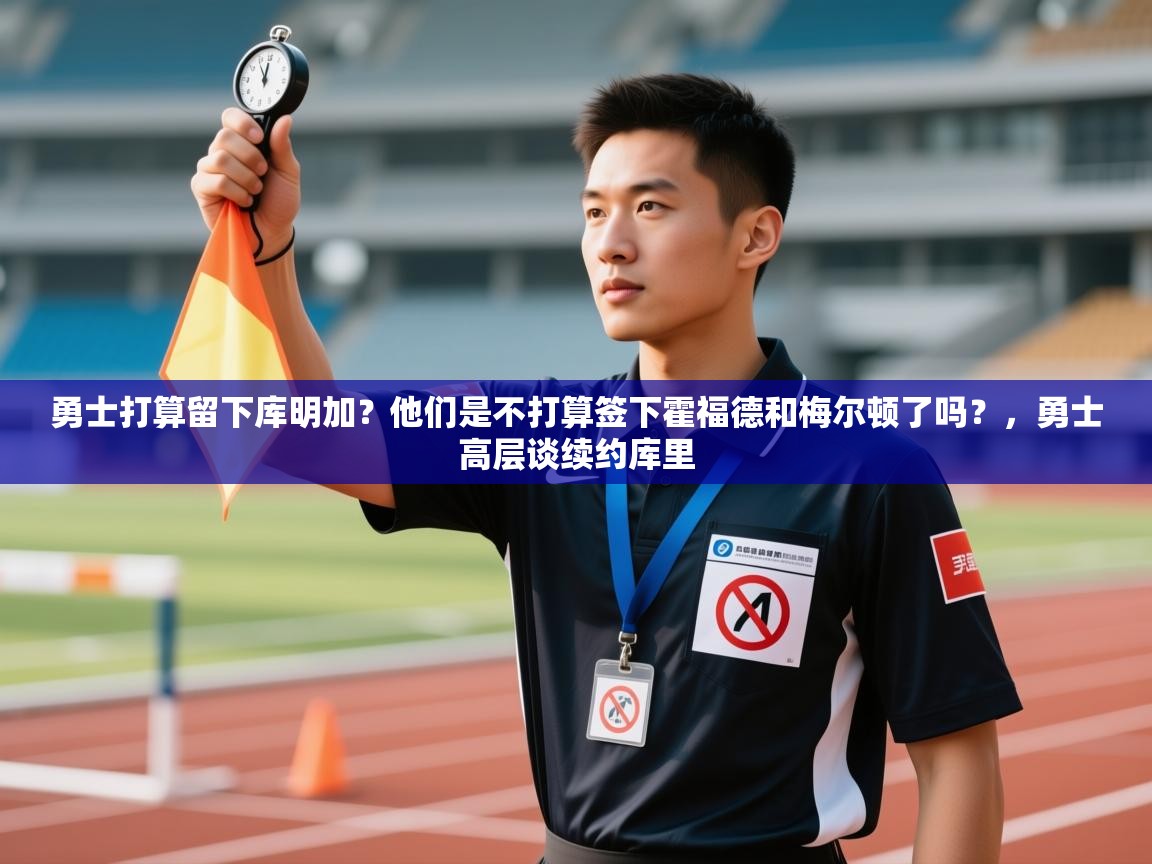 问鼎娱乐app官方下载-勇士打算留下库明加？他们是不打算签下霍福德和梅尔顿了吗？，勇士高层谈续约库里