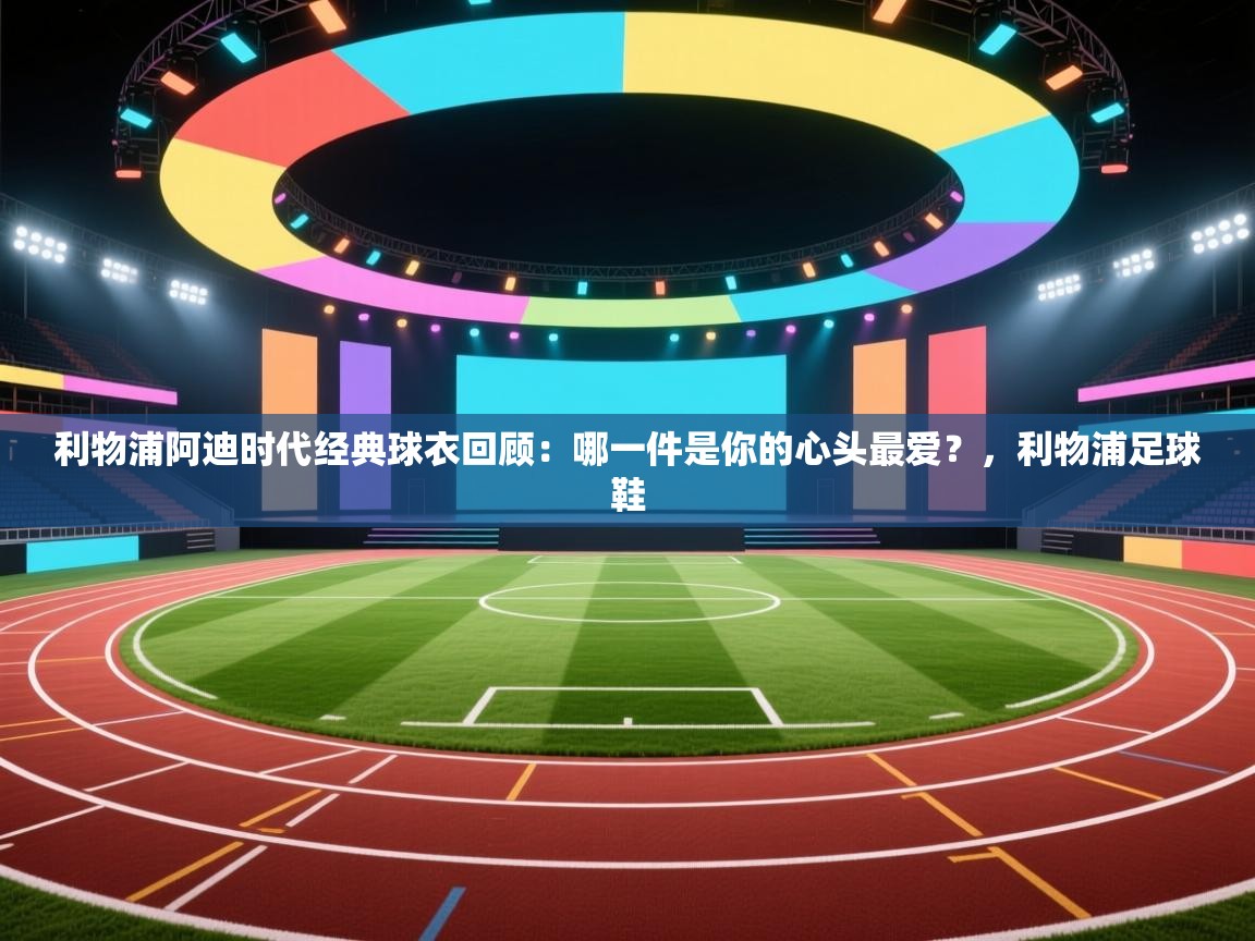 问鼎娱乐链接-利物浦阿迪时代经典球衣回顾:哪一件是你的心头最爱?,利物浦足球鞋 第1张