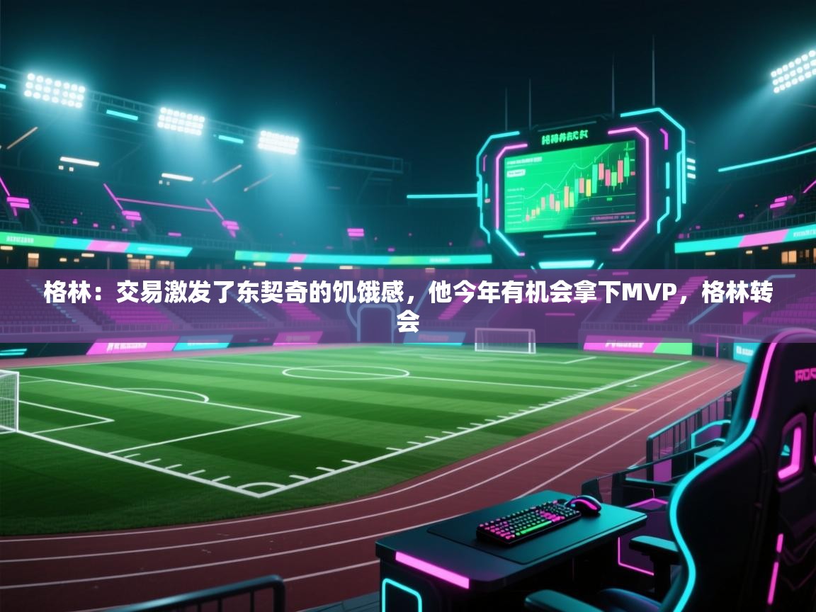 问鼎娱乐app官网下载-格林:交易激发了东契奇的饥饿感,他今年有机会拿下MVP,格林转会 第1张