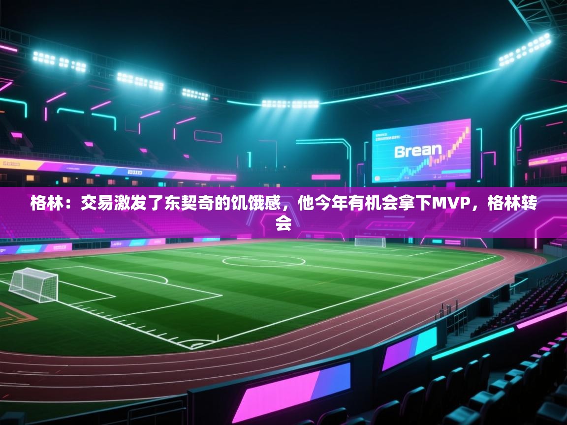 问鼎娱乐app官网下载-格林:交易激发了东契奇的饥饿感,他今年有机会拿下MVP,格林转会 第4张