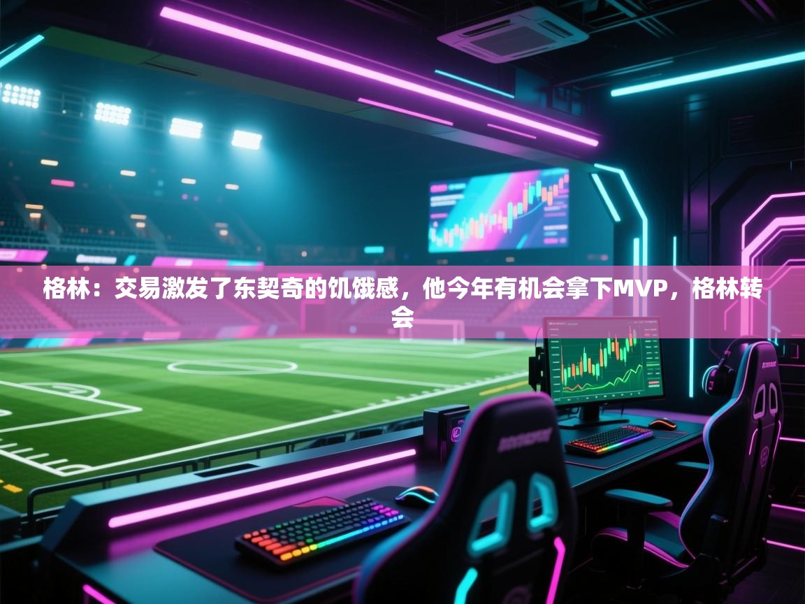 问鼎娱乐app官网下载-格林:交易激发了东契奇的饥饿感,他今年有机会拿下MVP,格林转会 第3张