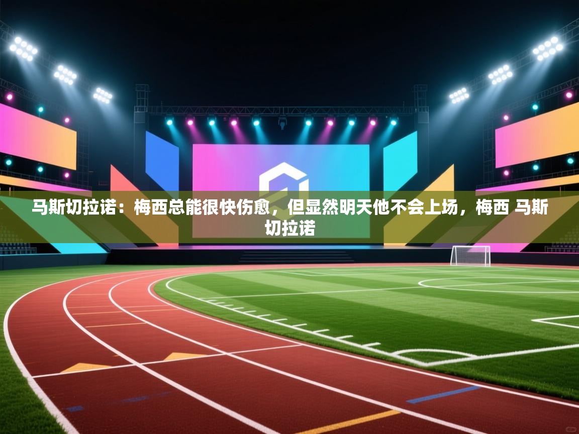 问鼎娱乐在线网址-马斯切拉诺：梅西总能很快伤愈，但显然明天他不会上场，梅西 马斯切拉诺