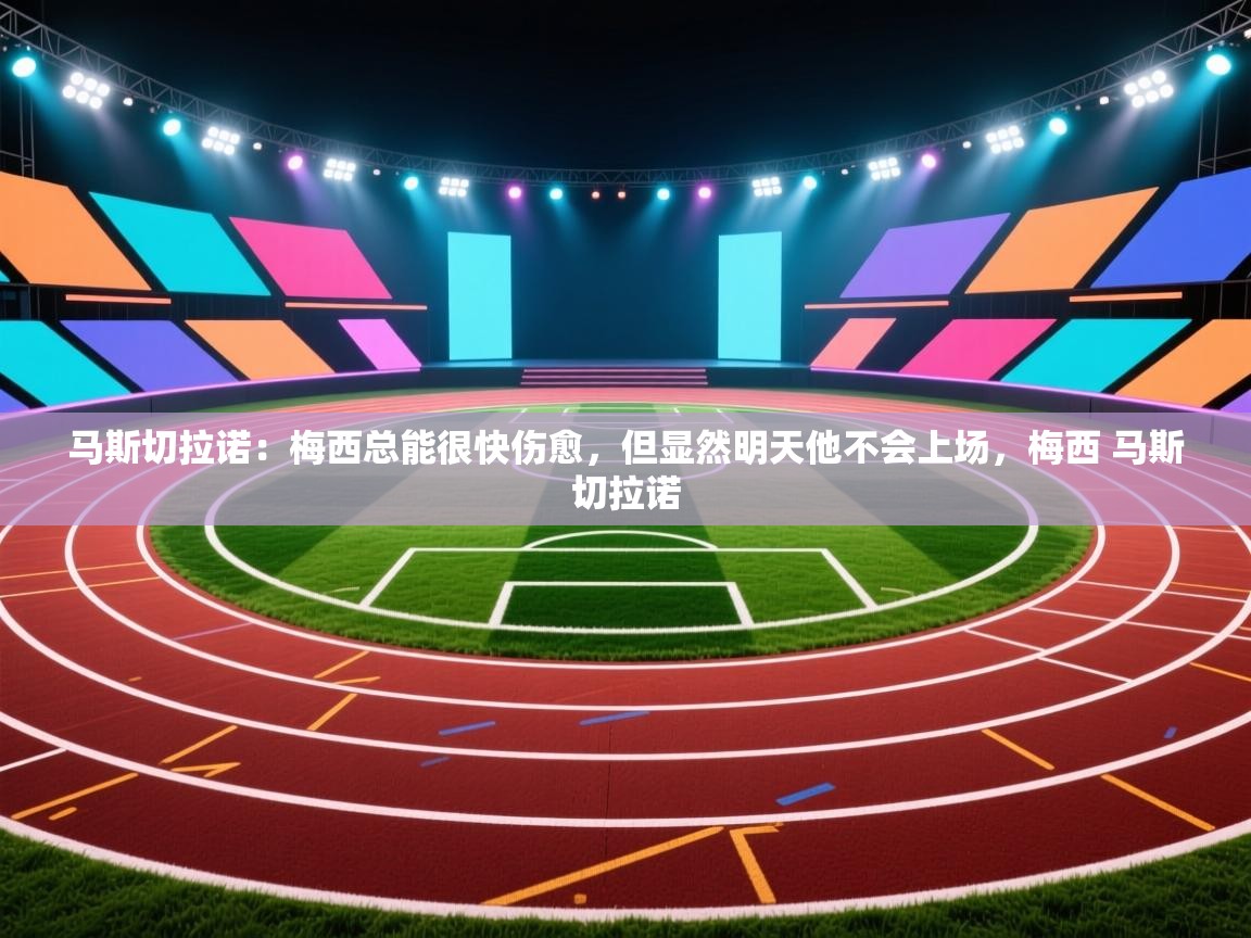 问鼎娱乐在线网址-马斯切拉诺：梅西总能很快伤愈，但显然明天他不会上场，梅西 马斯切拉诺  第4张