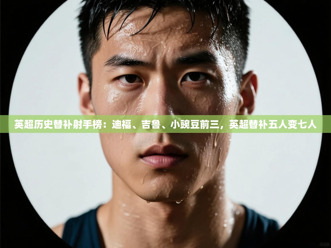 问鼎体育app下载-英超历史替补射手榜：迪福、吉鲁、小豌豆前三，英超替补五人变七人  第1张