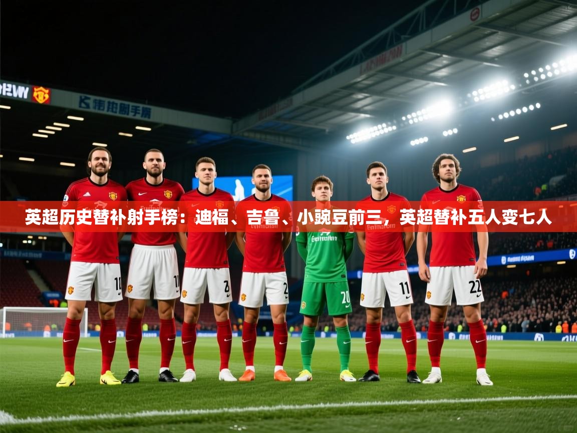 问鼎体育app下载-英超历史替补射手榜：迪福、吉鲁、小豌豆前三，英超替补五人变七人  第3张