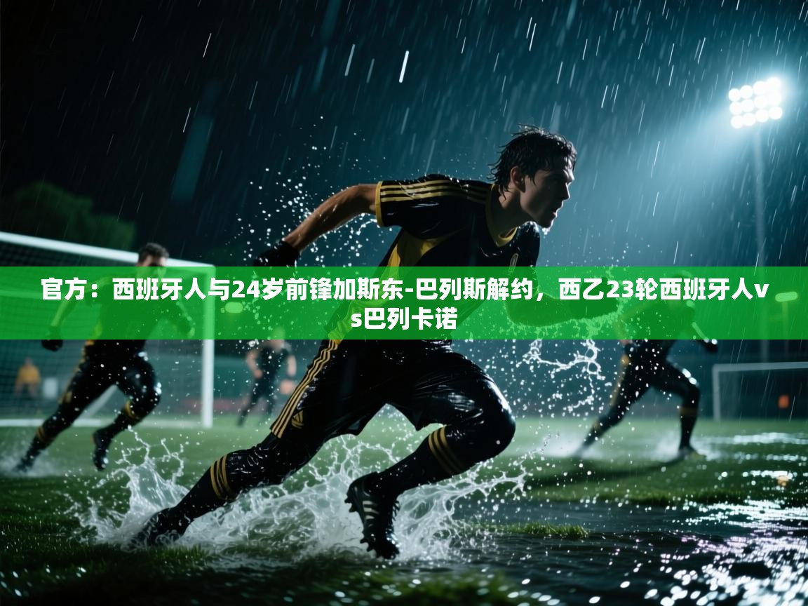 问鼎体育app-官方：西班牙人与24岁前锋加斯东-巴列斯解约，西乙23轮西班牙人vs巴列卡诺