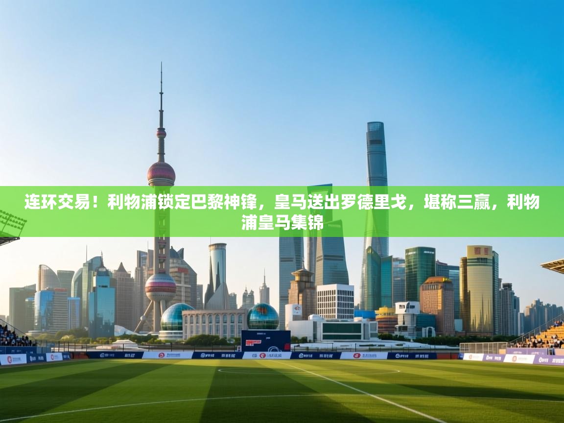 问鼎娱乐官方-连环交易!利物浦锁定巴黎神锋,皇马送出罗德里戈,堪称三赢,利物浦皇马集锦