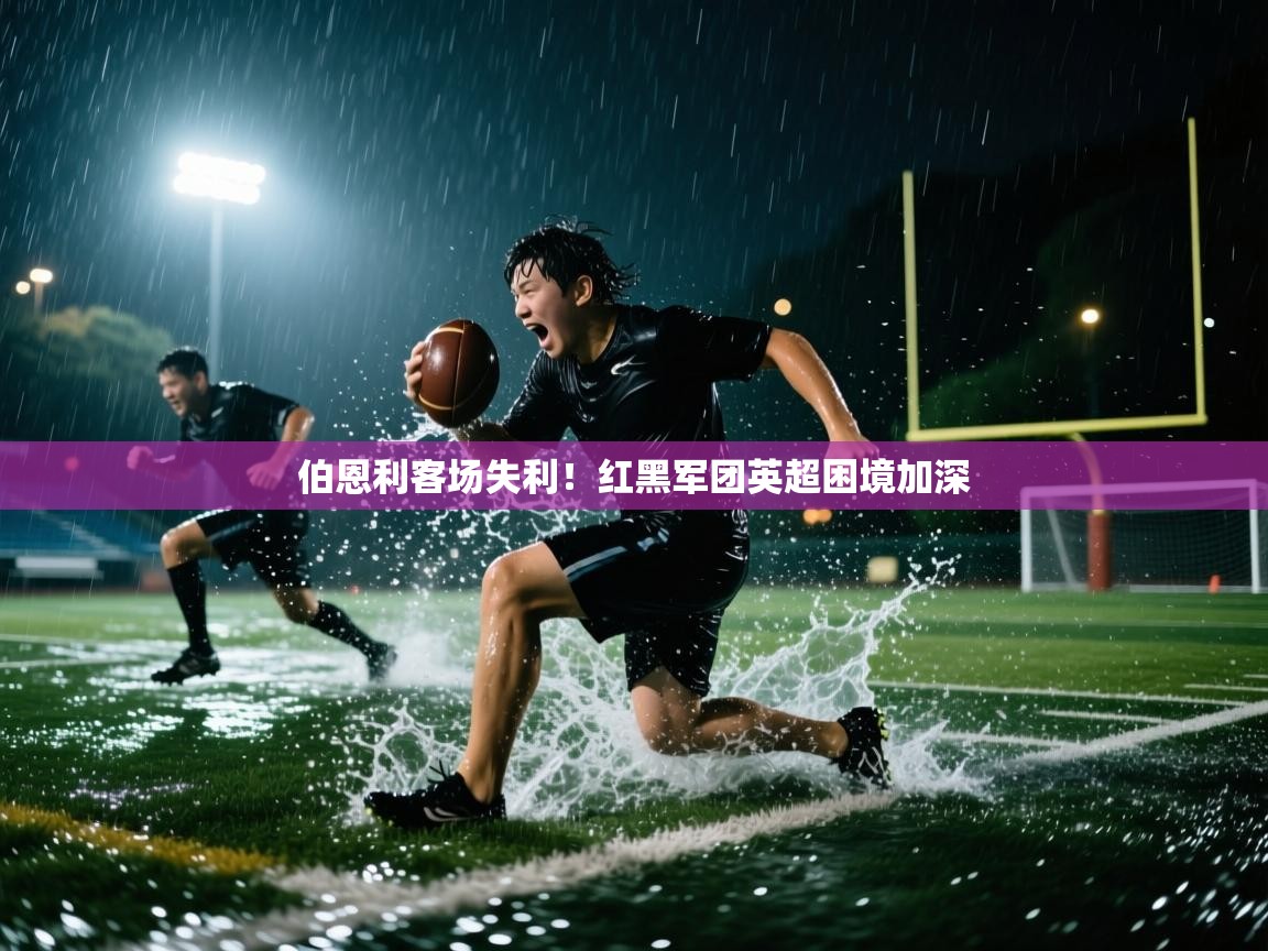 问鼎体育官网入口-伯恩利客场失利！红黑军团英超困境加深