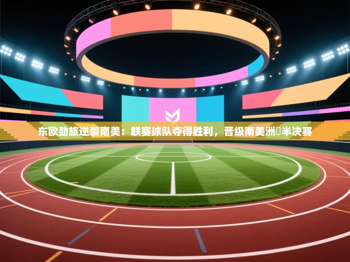 问鼎娱乐app-东欧劲旅逆袭南美：联赛球队夺得胜利，晋级南美洲盃半决赛  第1张