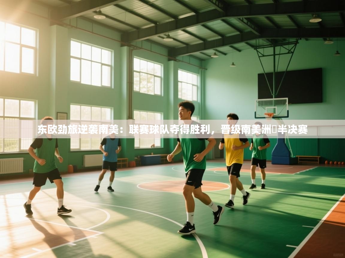 问鼎娱乐app-东欧劲旅逆袭南美：联赛球队夺得胜利，晋级南美洲盃半决赛  第2张