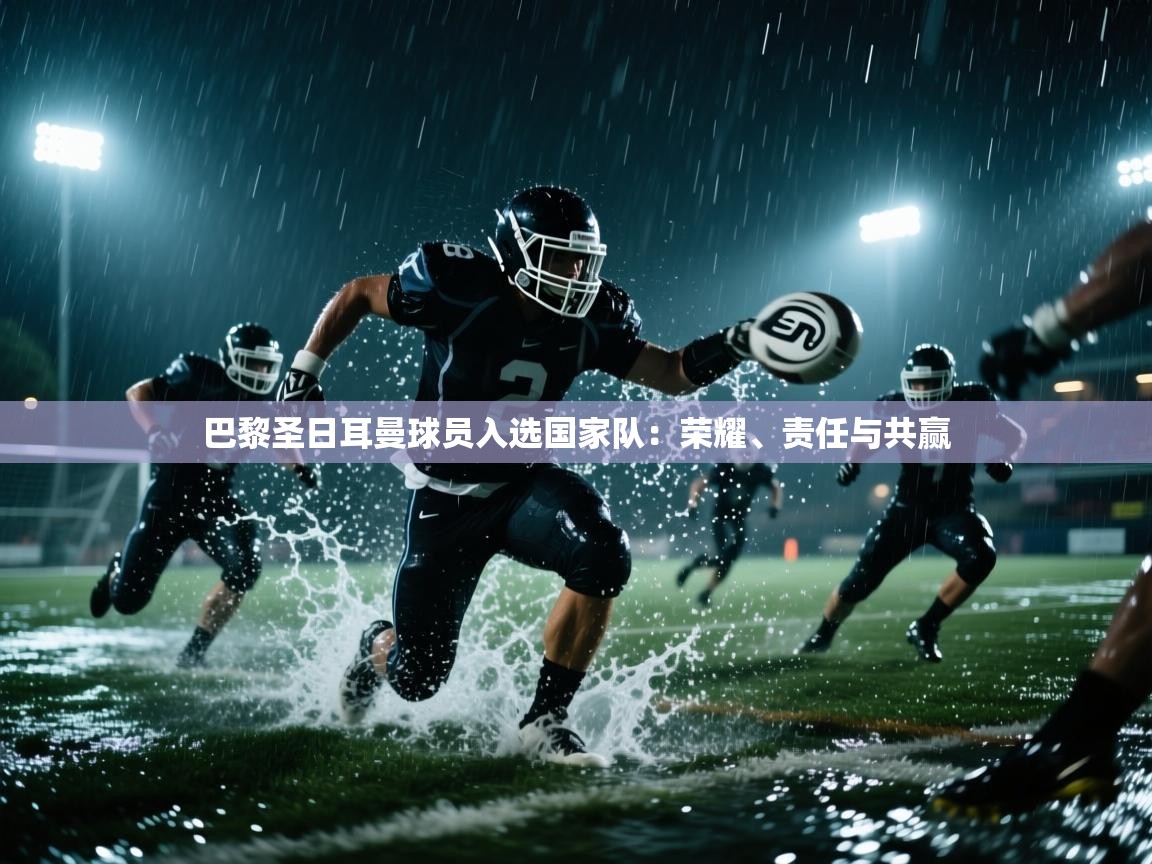 问鼎娱乐app-巴黎圣日耳曼球员入选国家队:荣耀、责任与共赢 第1张