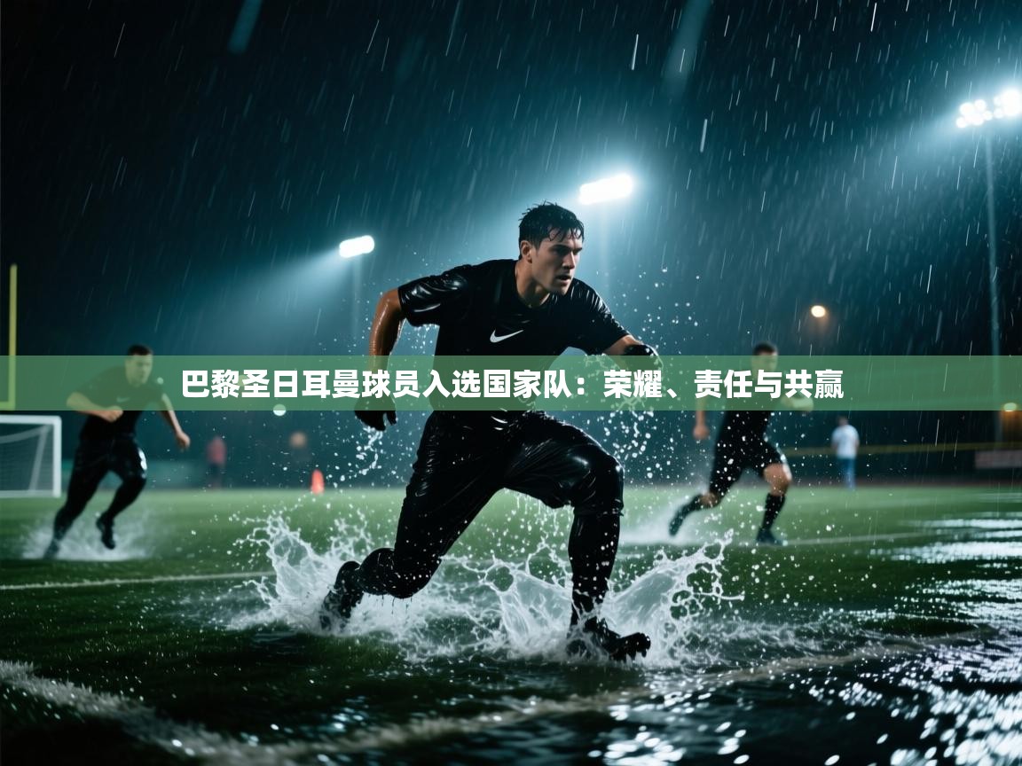 问鼎娱乐app-巴黎圣日耳曼球员入选国家队:荣耀、责任与共赢 第2张