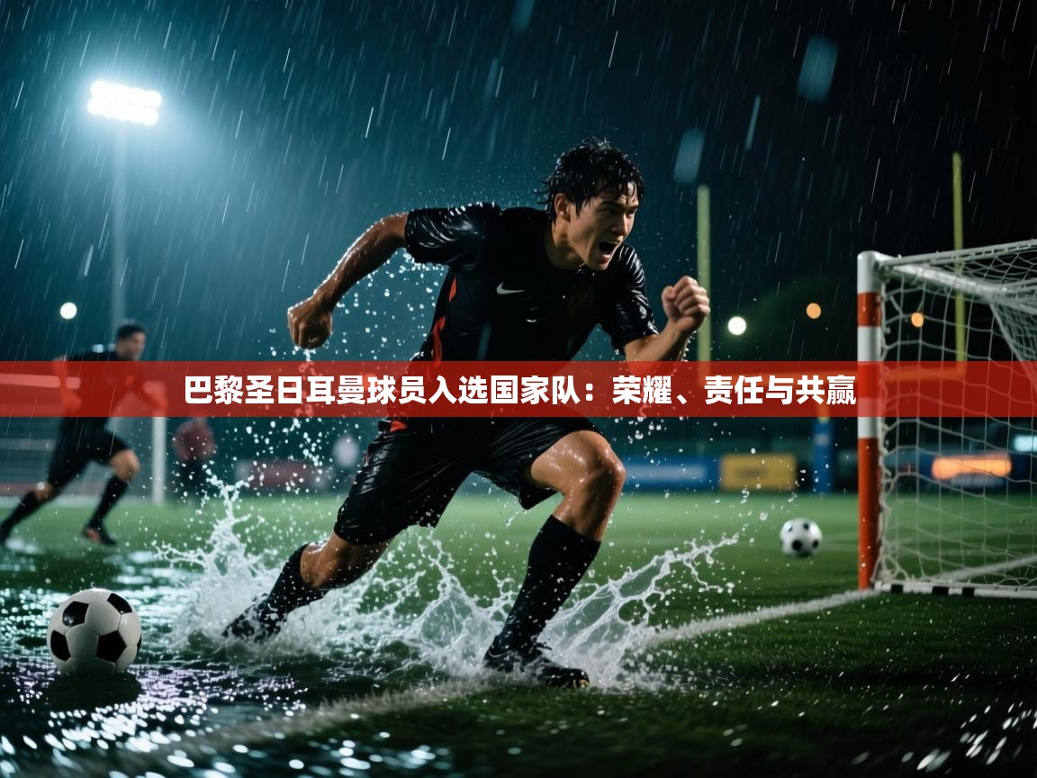 问鼎娱乐app-巴黎圣日耳曼球员入选国家队:荣耀、责任与共赢 第3张