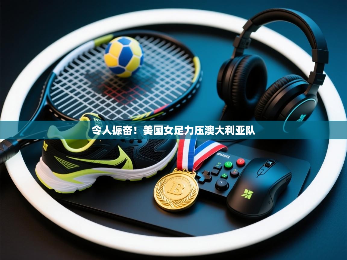 问鼎体育pg-令人振奋！美国女足力压澳大利亚队  第3张