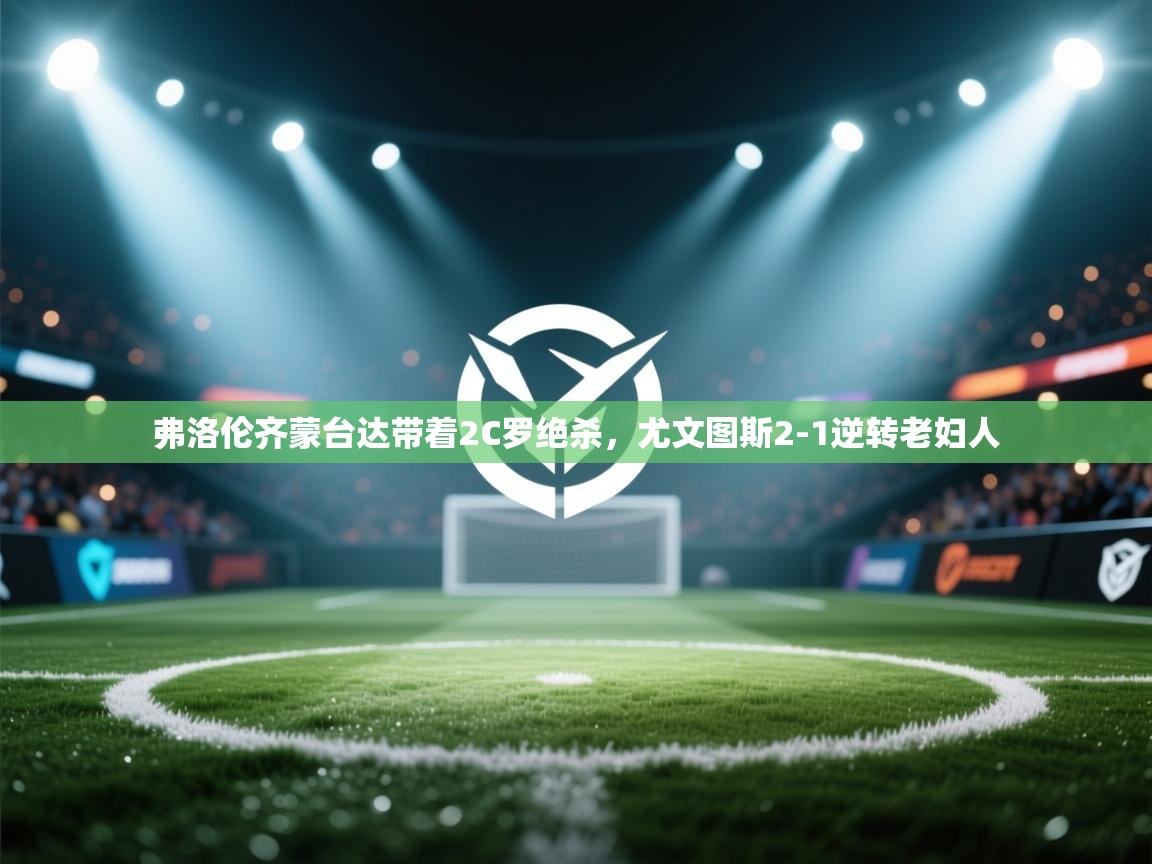 问鼎体育官网入口-弗洛伦齐蒙台达带着2C罗绝杀，尤文图斯2-1逆转老妇人  第1张